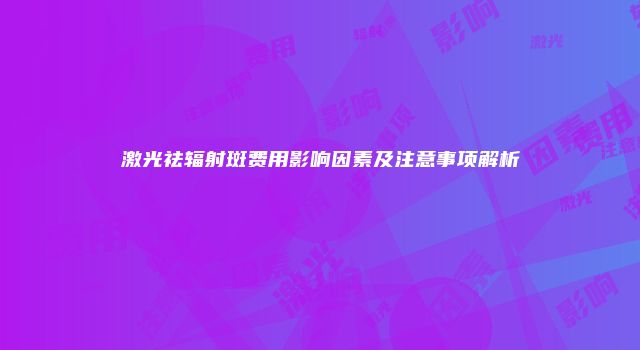 激光祛辐射斑费用影响因素及注意事项解析