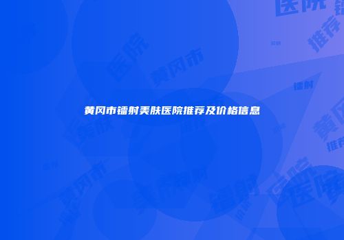 黄冈市镭射美肤医院推荐及价格信息