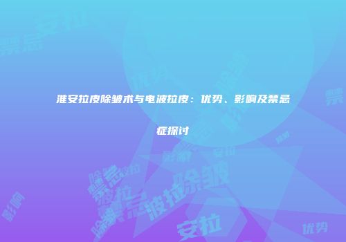 淮安拉皮除皱术与电波拉皮：优势、影响及禁忌症探讨