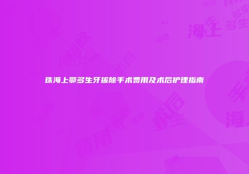 珠海上鄂多生牙拔除手术费用及术后护理指南