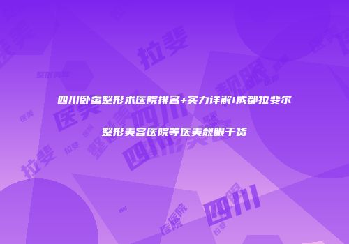 四川卧蚕整形术医院排名+实力详解!成都拉斐尔整形美容医院等医美靓眼干货