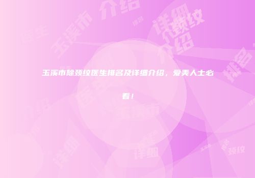 玉溪市除颈纹医生排名及详细介绍，爱美人士必看！