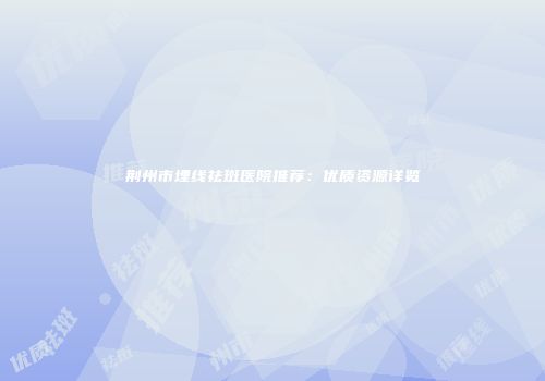 荆州市埋线祛斑医院推荐:优质资源详览