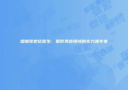 盘锦张宏欣医生：整形美容领域的实力派专家