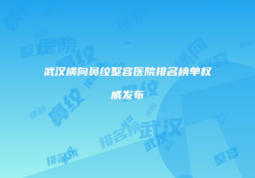 武汉横向鼻纹整容医院排名榜单权威发布