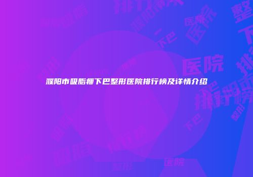 濮阳市吸脂瘦下巴整形医院排行榜及详情介绍