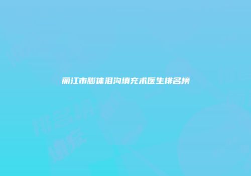 丽江市膨体泪沟填充术医生排名榜