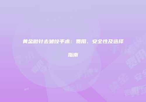 黄金微针去皱纹手术：费用、安全性及选择指南