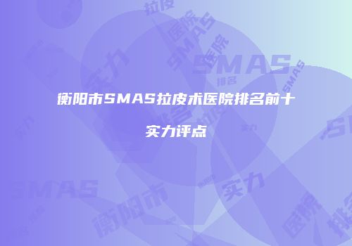 衡阳市SMAS拉皮术医院排名前十实力评点