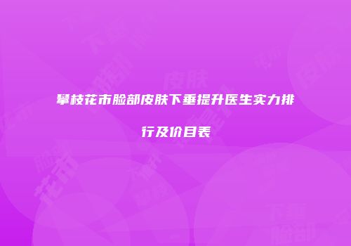 攀枝花市脸部皮肤下垂提升医生实力排行及价目表
