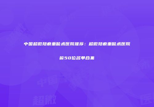 中国超微隐痕重睑术医院推荐:超微隐痕重睑术医院前50位名单合集