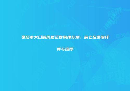 枣庄市大口畸形矫正医院排行榜：前七位医院详评与推荐