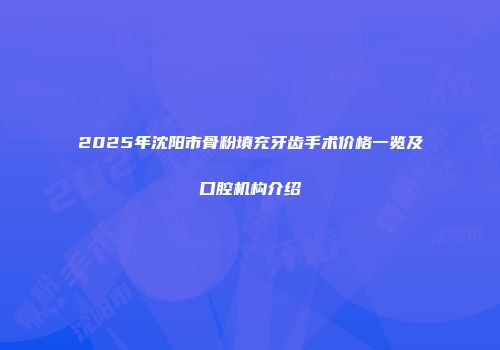 2025年沈阳市骨粉填充牙齿手术价格一览及口腔机构介绍
