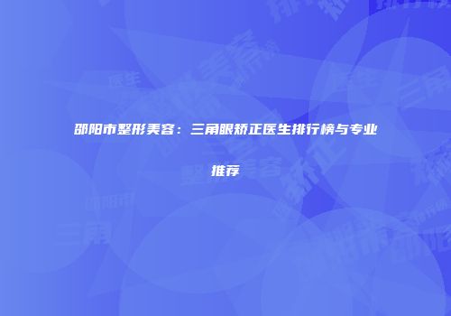 邵阳市整形美容：三角眼矫正医生排行榜与专业推荐