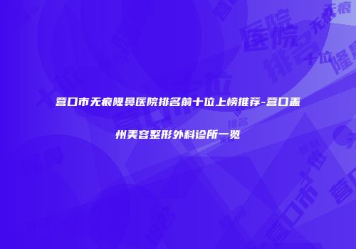 营口市无痕隆鼻医院排名前十位上榜推荐-营口盖州美容整形外科诊所一览