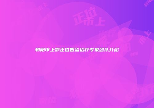 朝阳市上鄂正位智齿治疗专家团队介绍