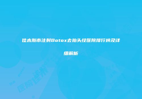佳木斯市注射Botox去抬头纹医院排行榜及详细解析