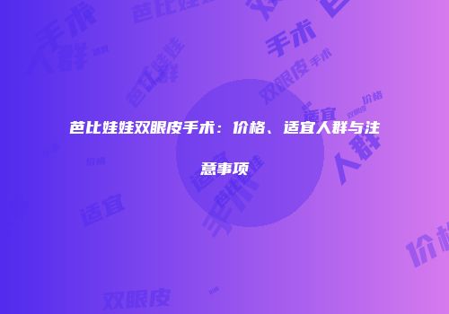 芭比娃娃双眼皮手术：价格、适宜人群与注意事项