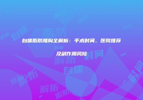 自体脂肪隆胸全解析：手术时间、医院推荐及副作用风险