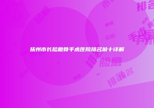 抚州市长脸磨骨手术医院排名前十详解