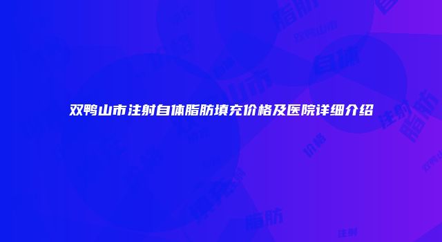 双鸭山市注射自体脂肪填充价格及医院详细介绍
