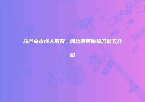 葫芦岛市成人唇裂二期修复医院排名前五介绍