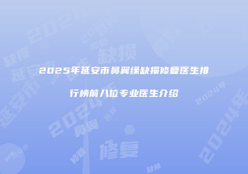 2025年延安市鼻翼缘缺损修复医生排行榜前八位专业医生介绍