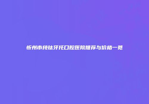 忻州市纯钛牙托口腔医院推荐与价格一览