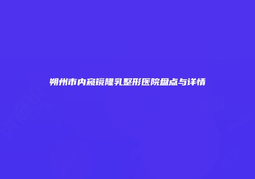 朔州市内窥镜隆乳整形医院盘点与详情