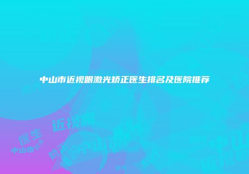中山市近视眼激光矫正医生排名及医院推荐