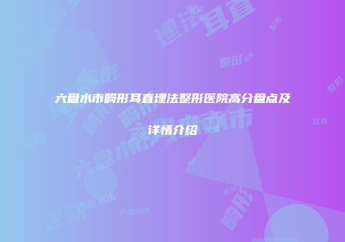 六盘水市畸形耳直埋法整形医院高分盘点及详情介绍