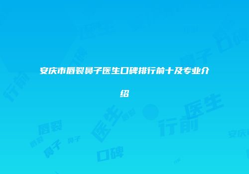 安庆市唇裂鼻子医生口碑排行前十及专业介绍