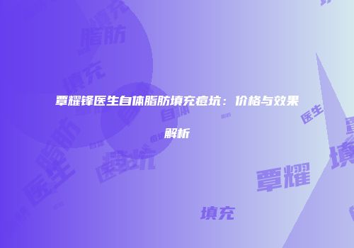 覃耀锋医生自体脂肪填充痘坑：价格与效果解析