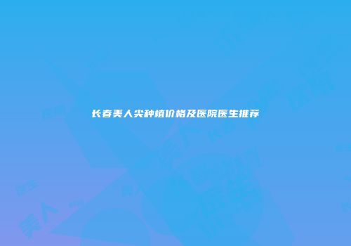 长春美人尖种植价格及医院医生推荐