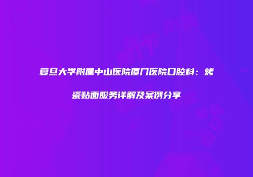 复旦大学附属中山医院厦门医院口腔科：烤瓷贴面服务详解及案例分享