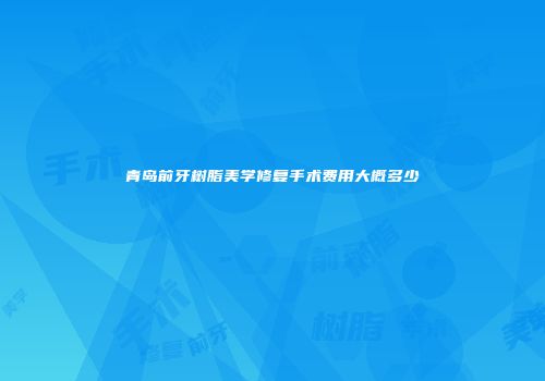青岛前牙树脂美学修复手术费用大概多少