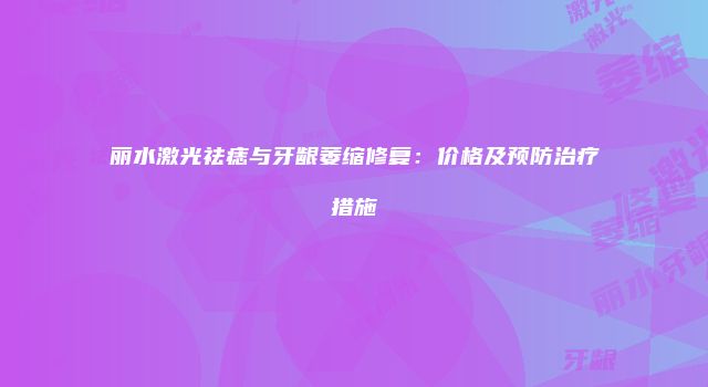 丽水激光祛痣与牙龈萎缩修复：价格及预防治疗措施