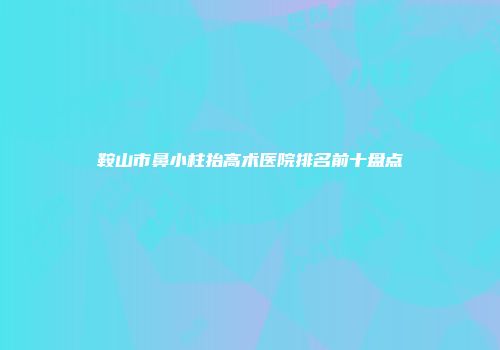鞍山市鼻小柱抬高术医院排名前十盘点