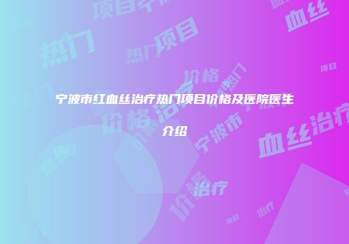 宁波市红血丝治疗热门项目价格及医院医生介绍