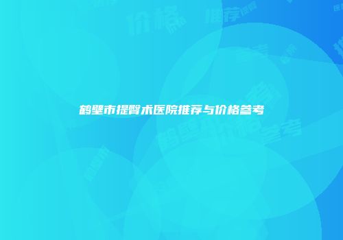 鹤壁市提臀术医院推荐与价格参考