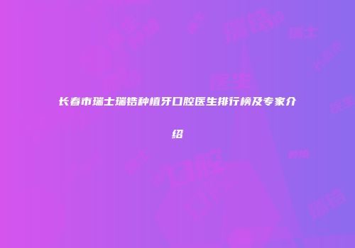 长春市瑞士瑞锆种植牙口腔医生排行榜及专家介绍