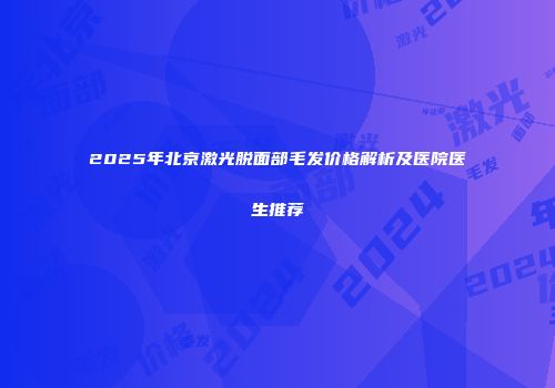 2025年北京激光脱面部毛发价格解析及医院医生推荐