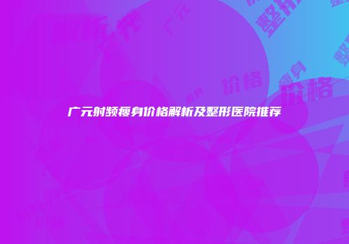 广元射频瘦身价格解析及整形医院推荐