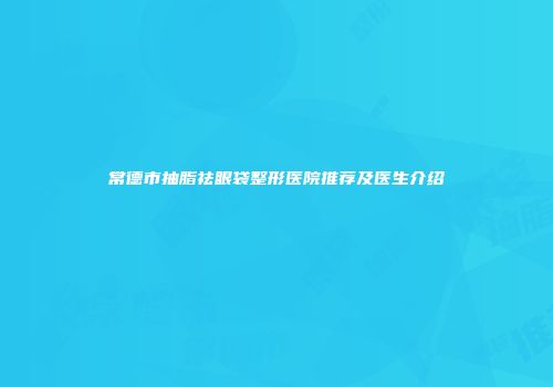 常德市抽脂祛眼袋整形医院推荐及医生介绍