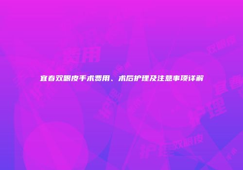 宜春双眼皮手术费用、术后护理及注意事项详解