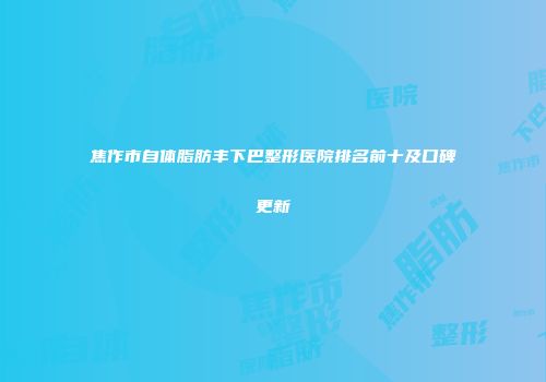 焦作市自体脂肪丰下巴整形医院排名前十及口碑更新