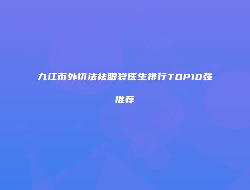 九江市外切法祛眼袋医生排行TOP10强推荐