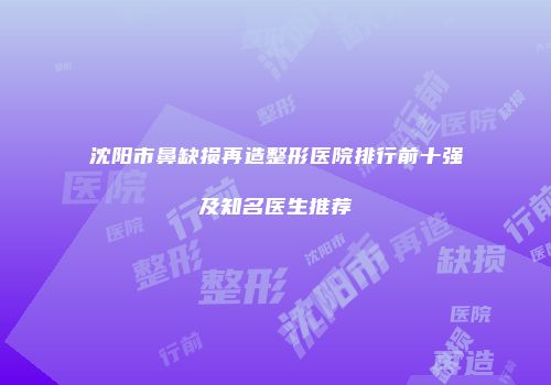 沈阳市鼻缺损再造整形医院排行前十强及知名医生推荐
