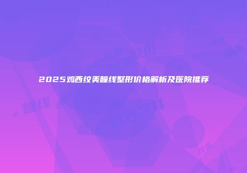 2025鸡西纹美瞳线整形价格解析及医院推荐