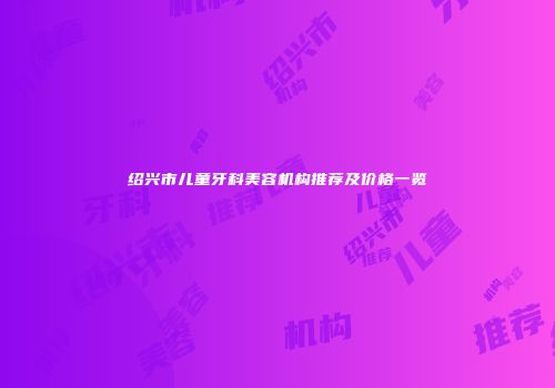 绍兴市儿童牙科美容机构推荐及价格一览